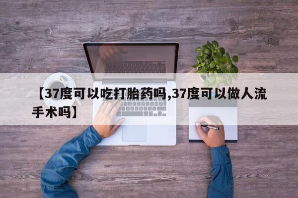 网上怎么购买打胎药联系方式【37度可以吃打胎药吗,37度可以做人流手术吗】