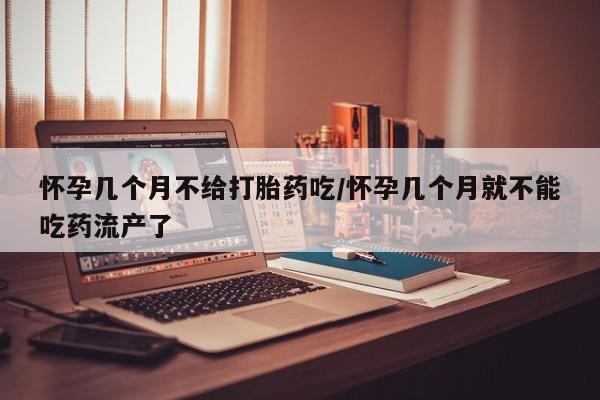 网上怎么购买打胎药联系方式怀孕几个月不给打胎药吃/怀孕几个月就不能吃药流产了