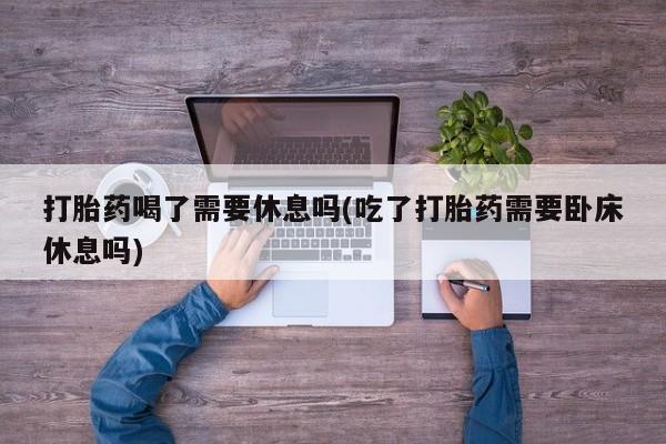 网上怎么购买打胎药联系方式打胎药喝了需要休息吗(吃了打胎药需要卧床休息吗)