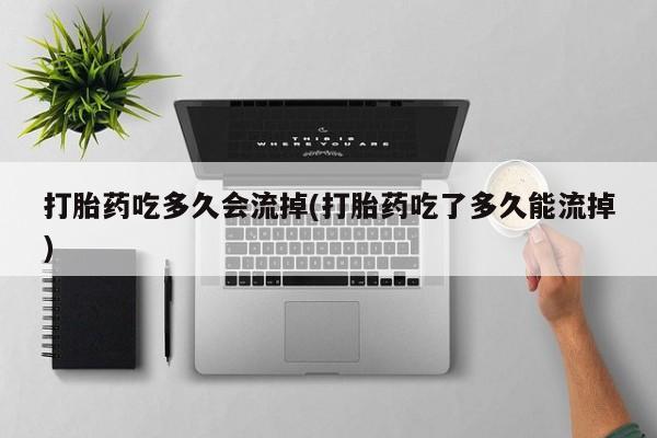 网上怎么购买打胎药联系方式打胎药吃多久会流掉(打胎药吃了多久能流掉)