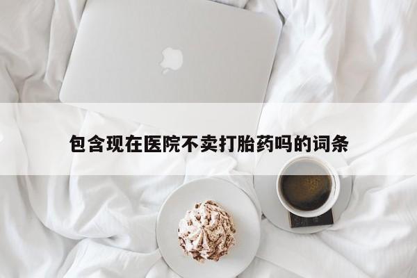 网上怎么购买打胎药联系方式包含现在医院不卖打胎药吗的词条