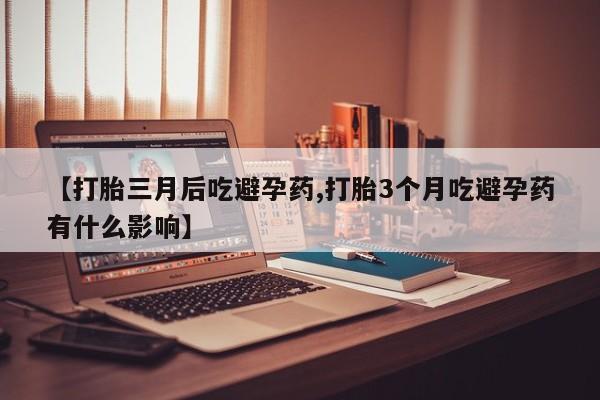 网上怎么购买打胎药联系方式【打胎三月后吃避孕药,打胎3个月吃避孕药有什么影响】