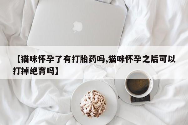网上怎么购买打胎药联系方式【猫咪怀孕了有打胎药吗,猫咪怀孕之后可以打掉绝育吗】