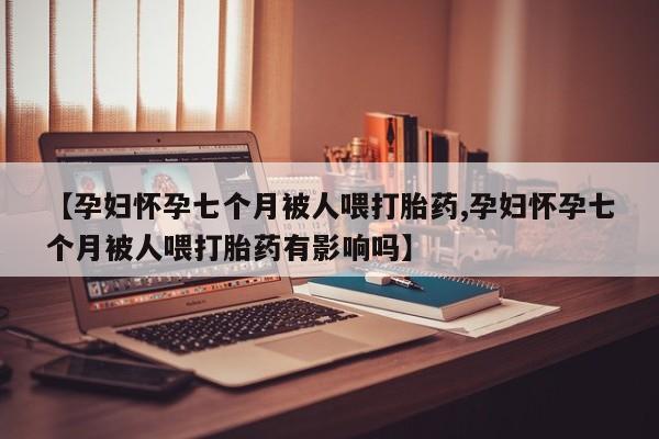 网上怎么购买打胎药联系方式【孕妇怀孕七个月被人喂打胎药,孕妇怀孕七个月被人喂打胎药有影响吗】