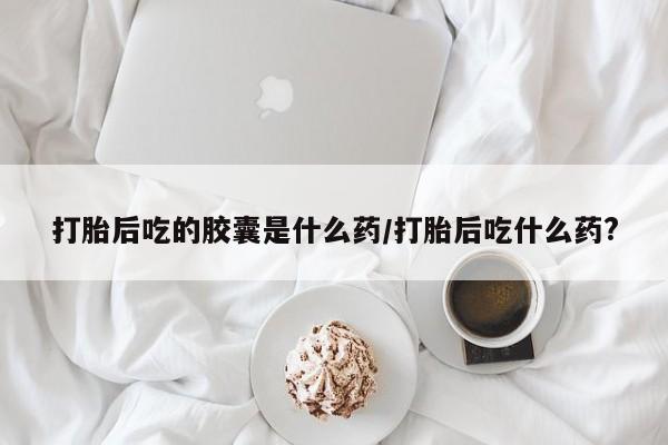 网上怎么购买打胎药联系方式打胎后吃的胶囊是什么药/打胎后吃什么药?