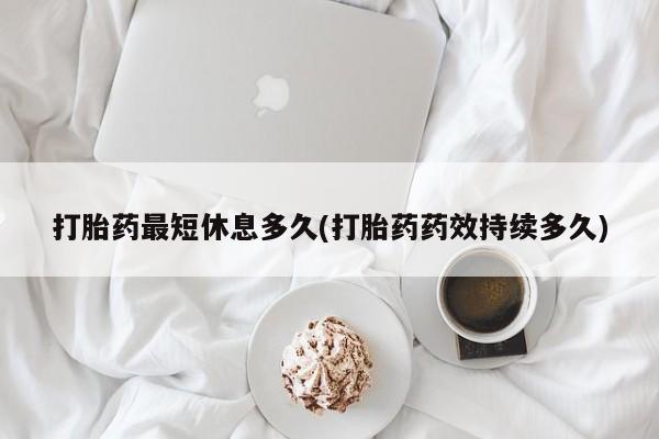 网上怎么购买打胎药联系方式打胎药最短休息多久(打胎药药效持续多久)