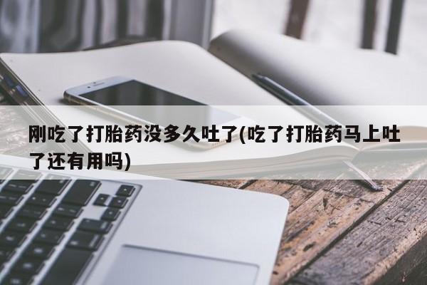 网上怎么购买打胎药联系方式刚吃了打胎药没多久吐了(吃了打胎药马上吐了还有用吗)