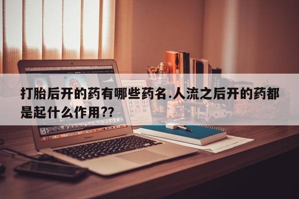 网上怎么购买打胎药联系方式打胎后开的药有哪些药名.人流之后开的药都是起什么作用?？