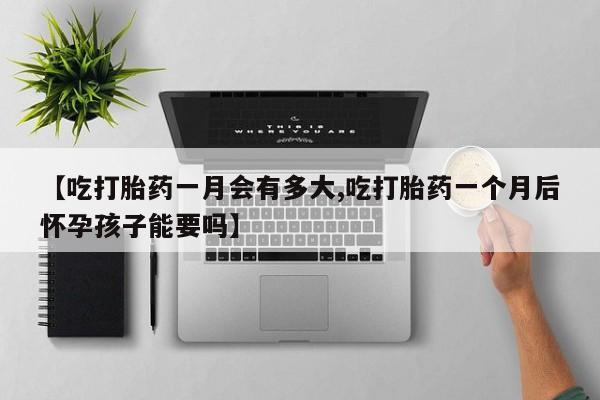 网上怎么购买打胎药联系方式【吃打胎药一月会有多大,吃打胎药一个月后怀孕孩子能要吗】