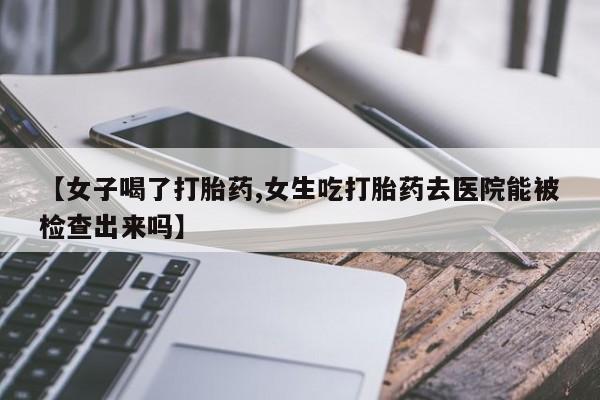 网上怎么购买打胎药联系方式【女子喝了打胎药,女生吃打胎药去医院能被检查出来吗】