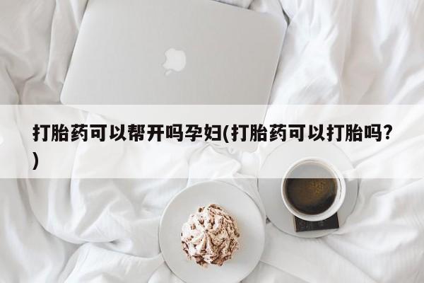 网上怎么购买打胎药联系方式打胎药可以帮开吗孕妇(打胎药可以打胎吗?)