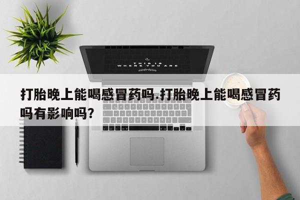 网上怎么购买打胎药联系方式打胎晚上能喝感冒药吗.打胎晚上能喝感冒药吗有影响吗？