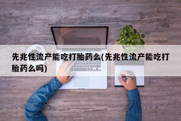 网上怎么购买打胎药联系方式先兆性流产能吃打胎药么(先兆性流产能吃打胎药么吗)