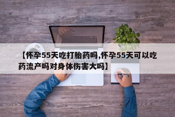 网上怎么购买打胎药联系方式【怀孕55天吃打胎药吗,怀孕55天可以吃药流产吗对身体伤害大吗】