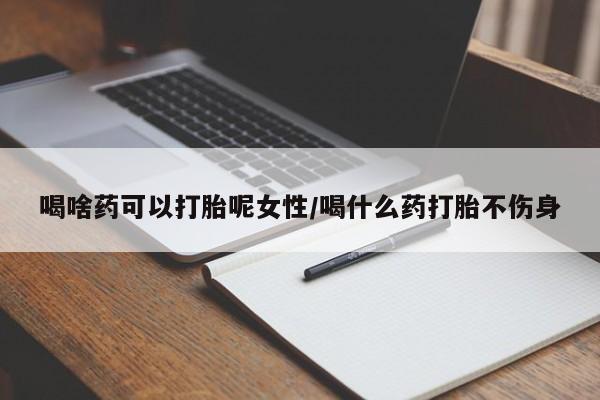网上怎么购买打胎药联系方式喝啥药可以打胎呢女性/喝什么药打胎不伤身
