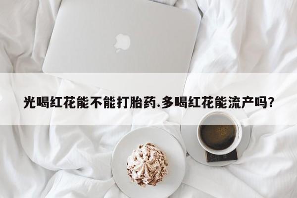 网上怎么购买打胎药联系方式光喝红花能不能打胎药.多喝红花能流产吗？