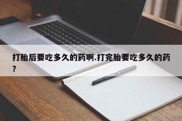 网上怎么购买打胎药联系方式打胎后要吃多久的药啊.打完胎要吃多久的药？