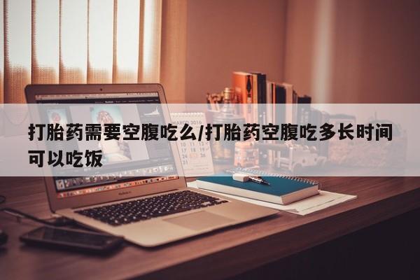 网上怎么购买打胎药联系方式打胎药需要空腹吃么/打胎药空腹吃多长时间可以吃饭