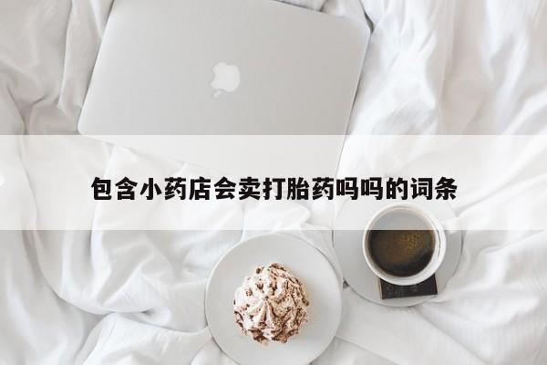 网上怎么购买打胎药联系方式包含小药店会卖打胎药吗吗的词条