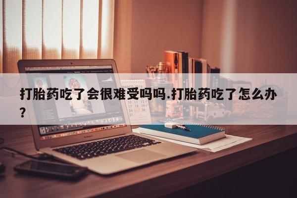 网上怎么购买打胎药联系方式打胎药吃了会很难受吗吗.打胎药吃了怎么办？