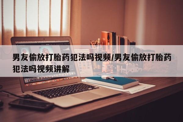 网上怎么购买打胎药联系方式男友偷放打胎药犯法吗视频/男友偷放打胎药犯法吗视频讲解