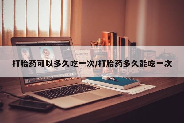 网上怎么购买打胎药联系方式打胎药可以多久吃一次/打胎药多久能吃一次