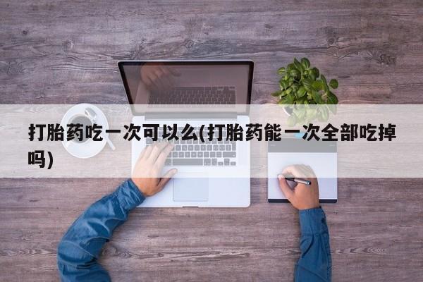 网上怎么购买打胎药联系方式打胎药吃一次可以么(打胎药能一次全部吃掉吗)