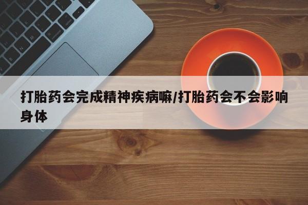 网上怎么购买打胎药联系方式打胎药会完成精神疾病嘛/打胎药会不会影响身体