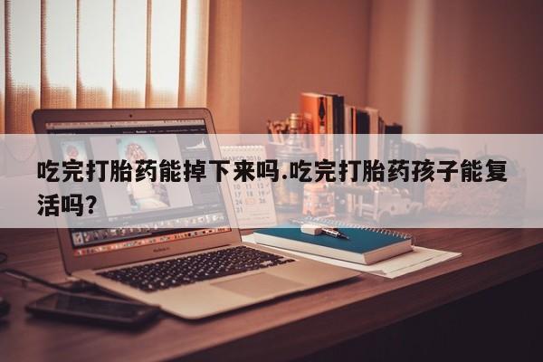 网上怎么购买打胎药联系方式吃完打胎药能掉下来吗.吃完打胎药孩子能复活吗？
