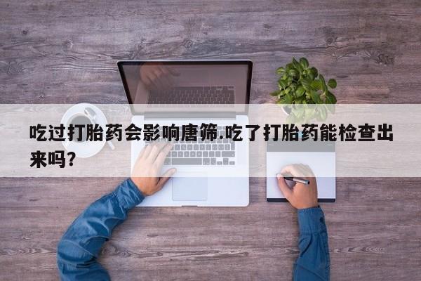 网上怎么购买打胎药联系方式吃过打胎药会影响唐筛.吃了打胎药能检查出来吗？