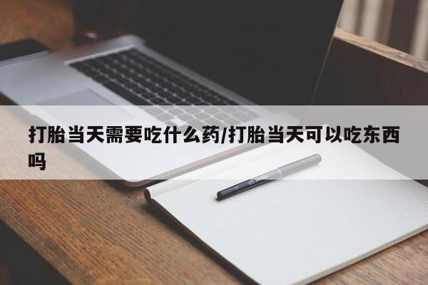 网上怎么购买打胎药联系方式打胎当天需要吃什么药/打胎当天可以吃东西吗