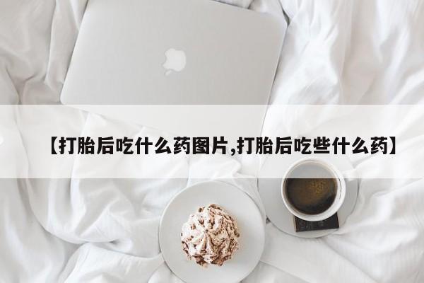 网上怎么购买打胎药联系方式【打胎后吃什么药图片,打胎后吃些什么药】