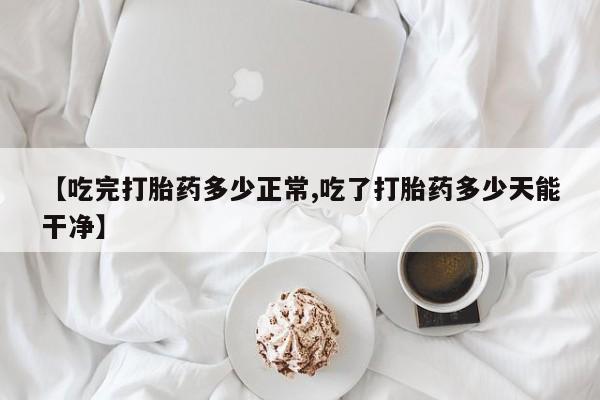 网上怎么购买打胎药联系方式【吃完打胎药多少正常,吃了打胎药多少天能干净】
