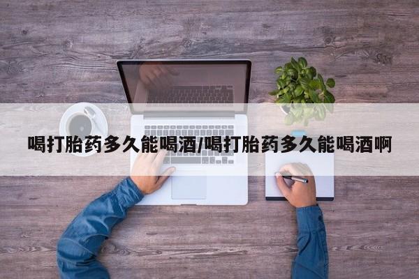 网上怎么购买打胎药联系方式喝打胎药多久能喝酒/喝打胎药多久能喝酒啊