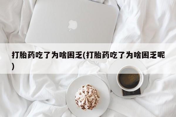 网上怎么购买打胎药联系方式打胎药吃了为啥困乏(打胎药吃了为啥困乏呢)