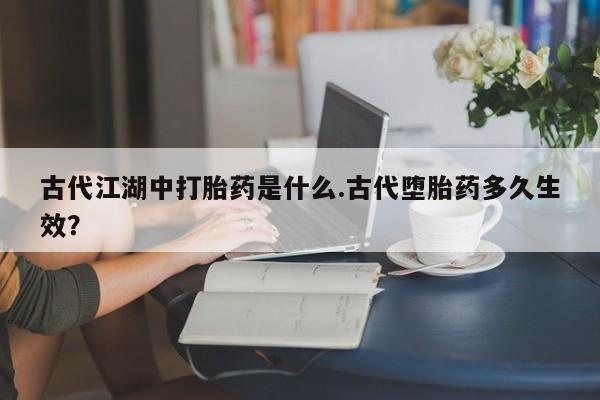 网上怎么购买打胎药联系方式古代江湖中打胎药是什么.古代堕胎药多久生效？