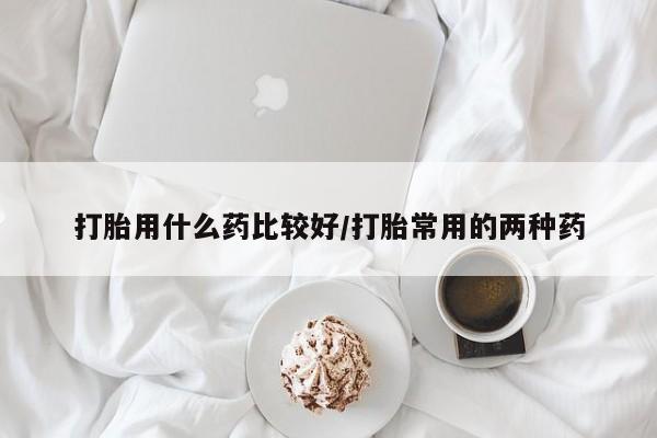 网上怎么购买打胎药联系方式打胎用什么药比较好/打胎常用的两种药