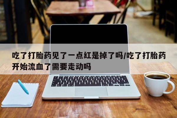 网上怎么购买打胎药联系方式吃了打胎药见了一点红是掉了吗/吃了打胎药开始流血了需要走动吗