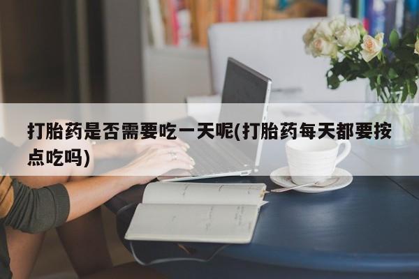 网上怎么购买打胎药联系方式打胎药是否需要吃一天呢(打胎药每天都要按点吃吗)