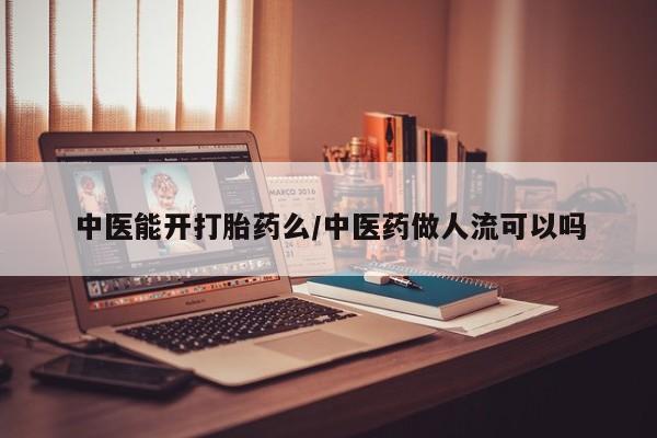 网上怎么购买打胎药联系方式中医能开打胎药么/中医药做人流可以吗