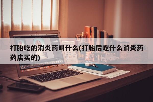 网上怎么购买打胎药联系方式打胎吃的消炎药叫什么(打胎后吃什么消炎药药店买的)