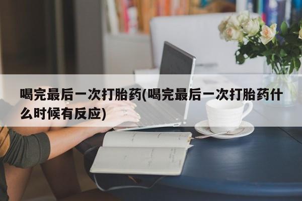 网上怎么购买打胎药联系方式喝完最后一次打胎药(喝完最后一次打胎药什么时候有反应)