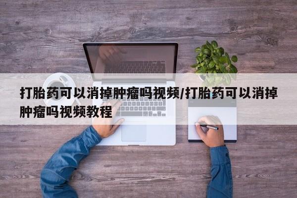 网上怎么购买打胎药联系方式打胎药可以消掉肿瘤吗视频/打胎药可以消掉肿瘤吗视频教程