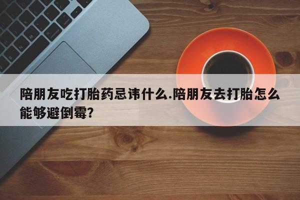 网上怎么购买打胎药联系方式陪朋友吃打胎药忌讳什么.陪朋友去打胎怎么能够避倒霉？