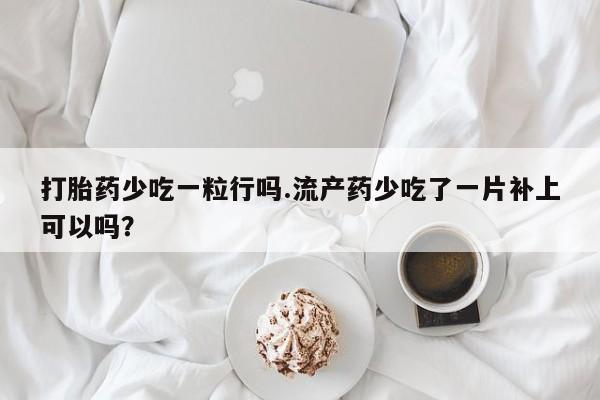 网上怎么购买打胎药联系方式打胎药少吃一粒行吗.流产药少吃了一片补上可以吗？