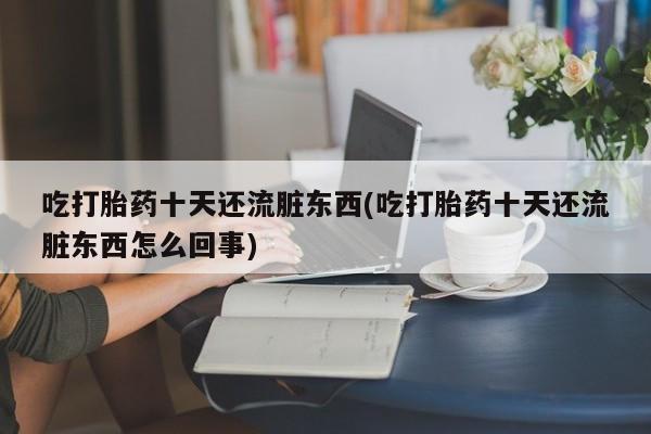网上怎么购买打胎药联系方式吃打胎药十天还流脏东西(吃打胎药十天还流脏东西怎么回事)