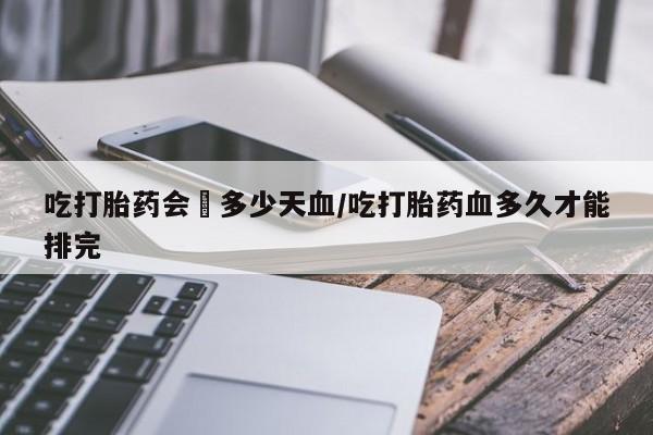 网上怎么购买打胎药联系方式吃打胎药会岀多少天血/吃打胎药血多久才能排完