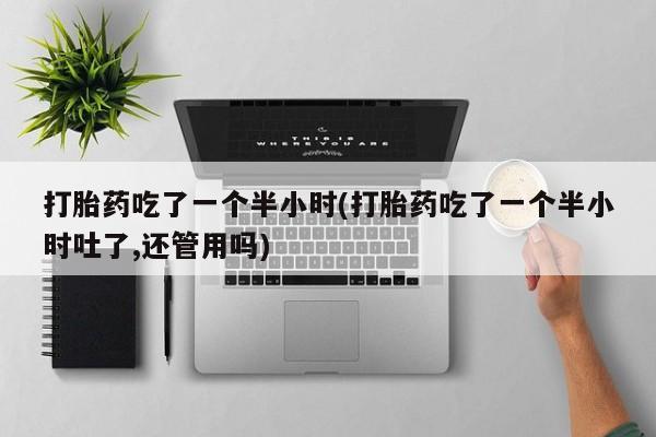 网上怎么购买打胎药联系方式打胎药吃了一个半小时(打胎药吃了一个半小时吐了,还管用吗)