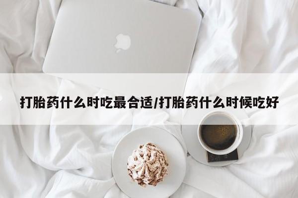 网上怎么购买打胎药联系方式打胎药什么时吃最合适/打胎药什么时候吃好