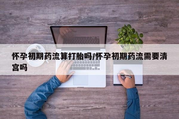 网上怎么购买打胎药联系方式怀孕初期药流算打胎吗/怀孕初期药流需要清宫吗